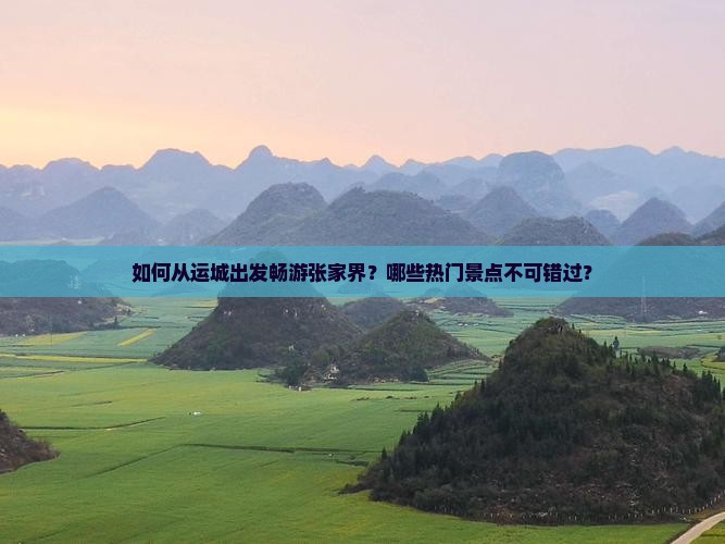 如何从运城出发畅游张家界？哪些热门景点不可错过？
