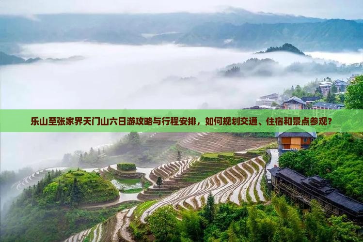乐山至张家界天门山六日游攻略与行程安排，如何规划交通、住宿和景点参观？