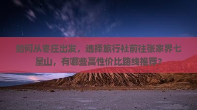 如何从枣庄出发，选择旅行社前往张家界七星山，有哪些高性价比路线推荐？