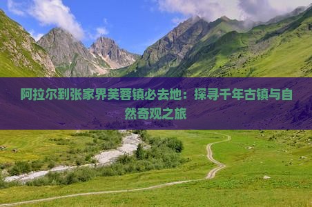 阿拉尔到张家界芙蓉镇必去地：探寻千年古镇与自然奇观之旅