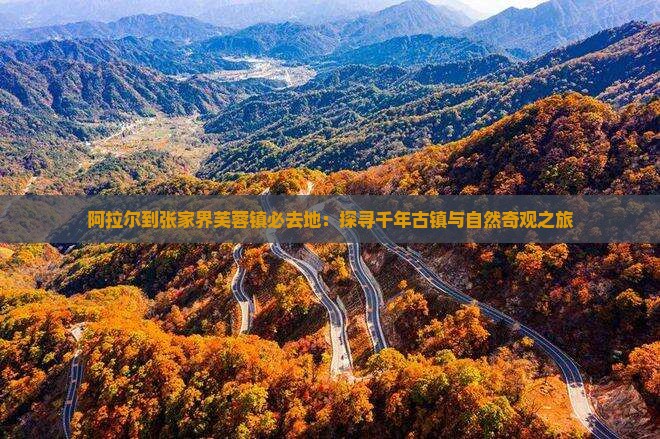 阿拉尔到张家界芙蓉镇必去地：探寻千年古镇与自然奇观之旅