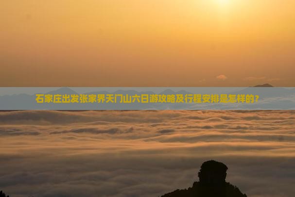 石家庄出发张家界天门山六日游攻略及行程安排是怎样的？