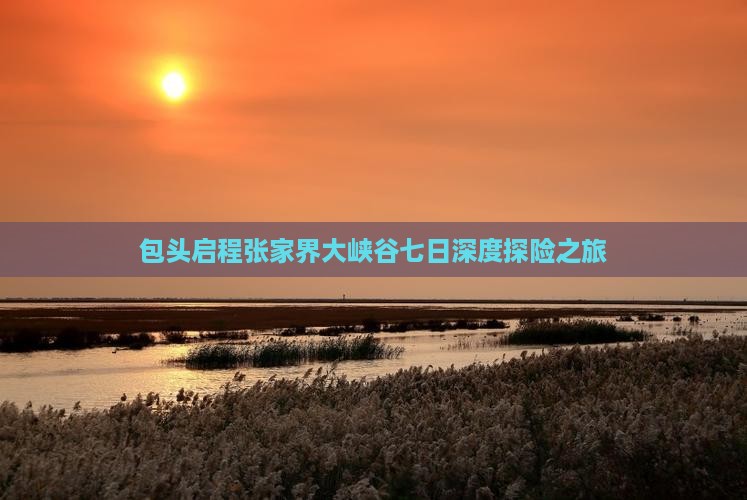 包头启程张家界大峡谷七日深度探险之旅