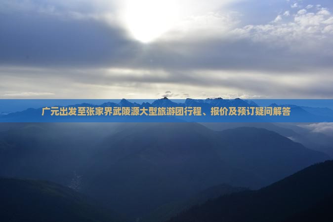 广元出发至张家界武陵源大型旅游团行程、报价及预订疑问解答