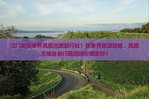 江门到张家界凤凰古城旅行社？张家界旅游攻略、凤凰古城自由行跟团报价哪家好？