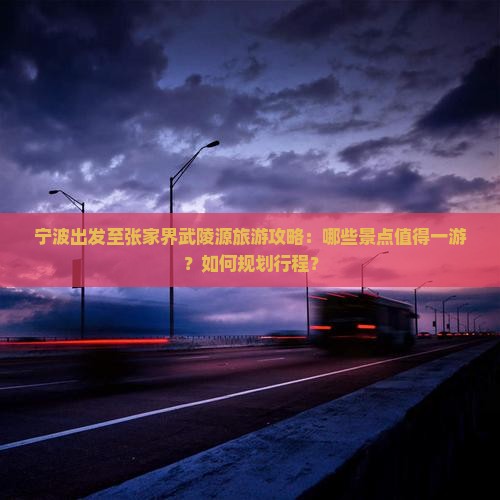 宁波出发至张家界武陵源旅游攻略：哪些景点值得一游？如何规划行程？