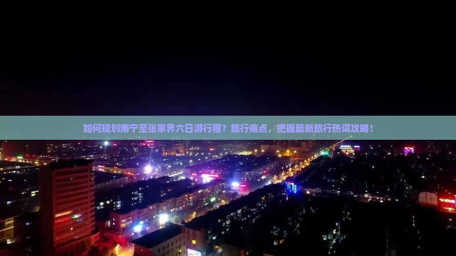如何规划南宁至张家界六日游行程？旅行痛点，把握最新旅行热词攻略！
