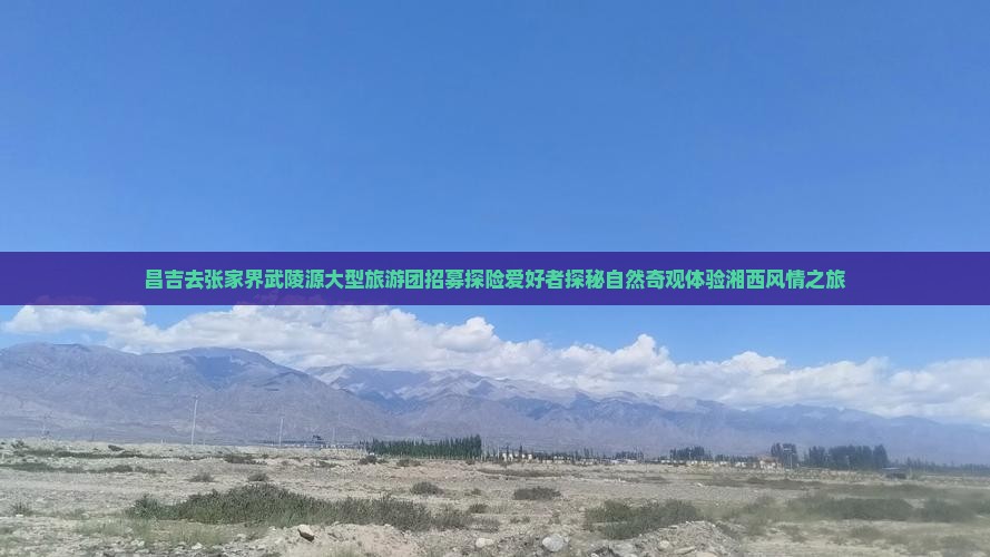 昌吉去张家界武陵源大型旅游团招募探险爱好者探秘自然奇观体验湘西风情之旅