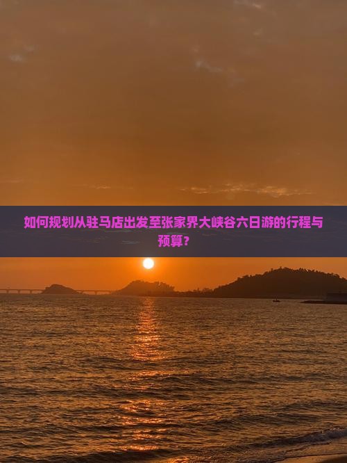 如何规划从驻马店出发至张家界大峡谷六日游的行程与预算？