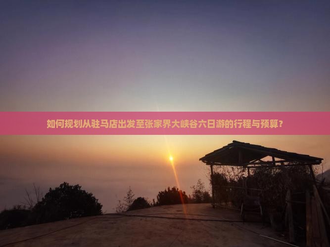 如何规划从驻马店出发至张家界大峡谷六日游的行程与预算？