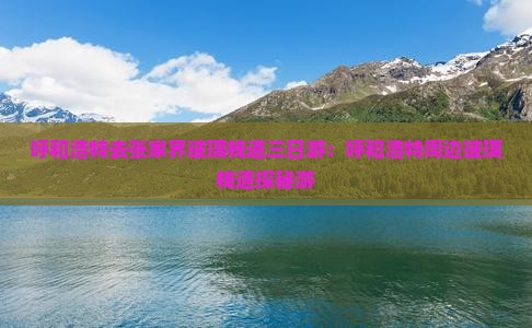 呼和浩特去张家界玻璃栈道三日游：呼和浩特周边玻璃栈道探秘游