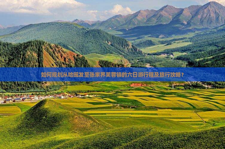 如何规划从哈闽发至张家界芙蓉镇的六日游行程及旅行攻略？