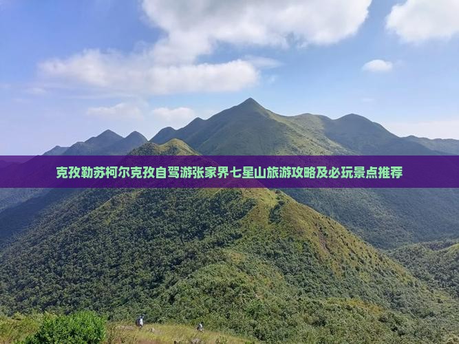 克孜勒苏柯尔克孜自驾游张家界七星山旅游攻略及必玩景点推荐