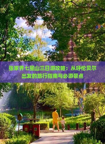 张家界七星山三日游攻略：从呼伦贝尔出发的旅行指南与必游景点