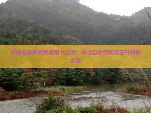 清徐去张家界芙蓉镇七日游：探寻自然奇观与古朴风情之旅