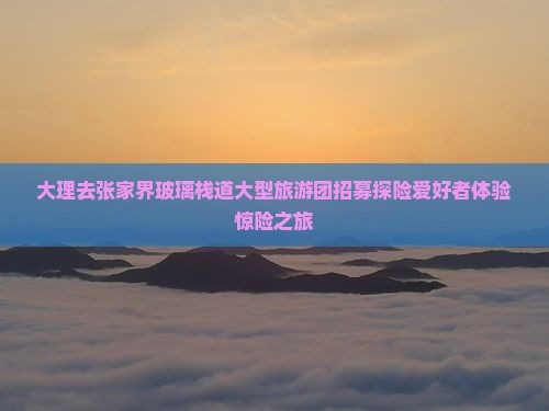 大理去张家界玻璃栈道大型旅游团招募探险爱好者体验惊险之旅