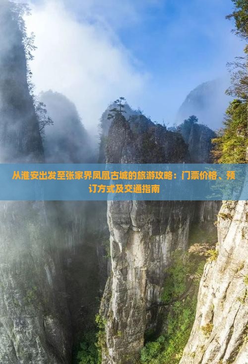 从淮安出发至张家界凤凰古城的旅游攻略:门票价格、预订方式及交通指南 从淮安出发至张家界凤凰古城的旅游攻略:门票价格、预订方式及交通指南