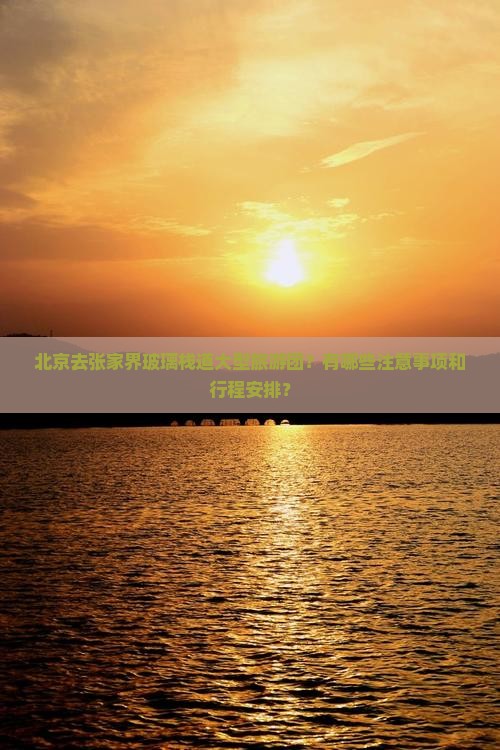 北京去张家界玻璃栈道大型旅游团？有哪些注意事项和行程安排？