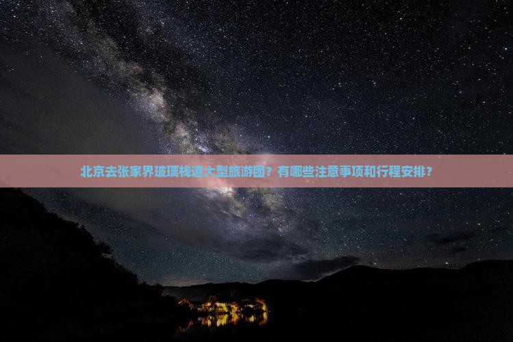 北京去张家界玻璃栈道大型旅游团？有哪些注意事项和行程安排？