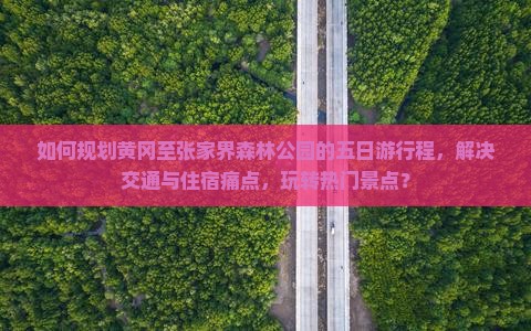 如何规划黄冈至张家界森林公园的五日游行程，解决交通与住宿痛点，玩转热门景点？