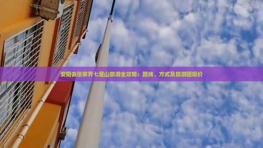 安阳去张家界七星山旅游全攻略：路线、方式及旅游团报价