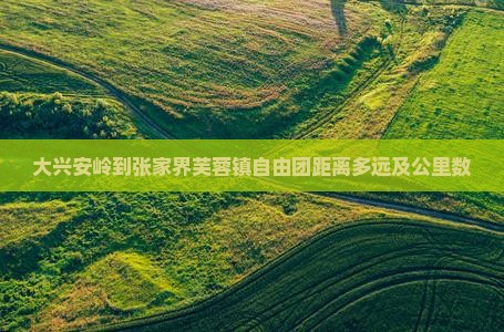大兴安岭到张家界芙蓉镇自由团距离多远及公里数