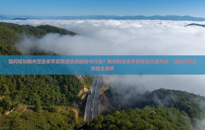 如何规划梅州至张家界武陵源旅游路线与行程？梅州到张家界武陵源交通方式、住宿及景点攻略全解析