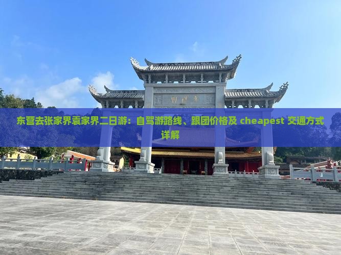 东营去张家界袁家界二日游：自驾游路线、跟团价格及 cheapest 交通方式详解