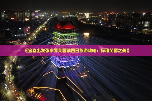 《宜春出发张家界芙蓉镇四日旅游攻略：探秘芙蓉之美》