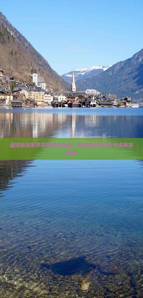 盘锦去张家界芙蓉镇必去地？错过这些网红打卡点真会后悔！