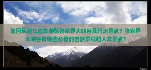 如何从湛江出发游览张家界大峡谷及附近景点？张家界大峡谷有哪些必看的自然景观和人文景点？