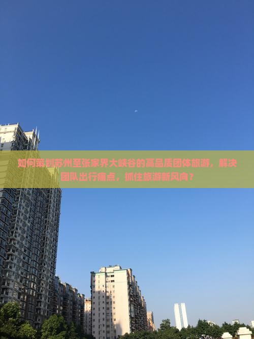 如何策划苏州至张家界大峡谷的高品质团体旅游，解决团队出行痛点，抓住旅游新风向？