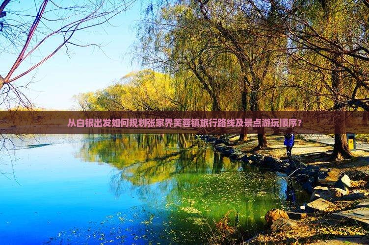 从白银出发如何规划张家界芙蓉镇旅行路线及景点游玩顺序? 从白银出发如何规划张家界芙蓉镇旅行路线及景点游玩顺序?