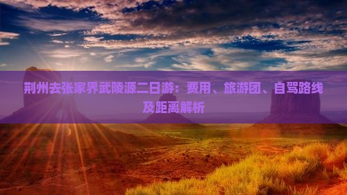 荆州去张家界武陵源二日游：费用、旅游团、自驾路线及距离解析