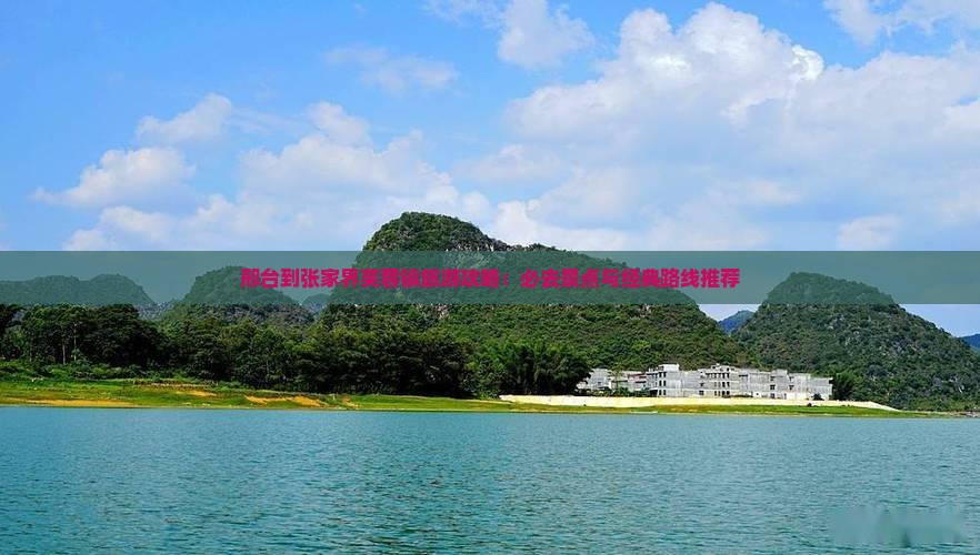邢台到张家界芙蓉镇旅游攻略：必去景点与经典路线推荐