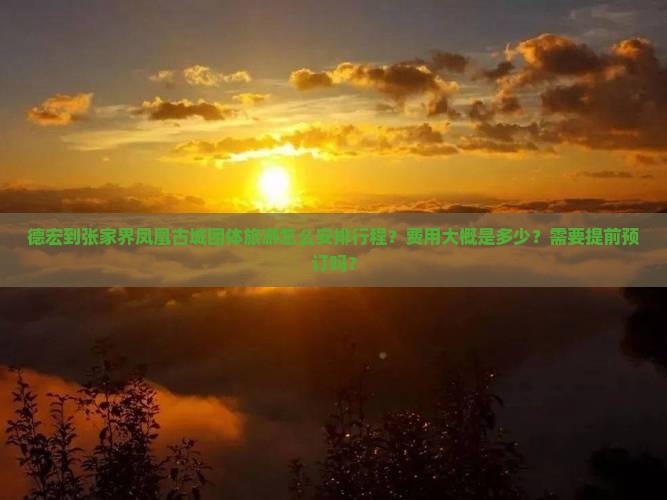 德宏到张家界凤凰古城团体旅游怎么安排行程？费用大概是多少？需要提前预订吗？