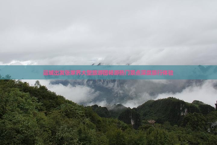 运城出发张家界大型旅游团畅游热门景点深度旅行体验