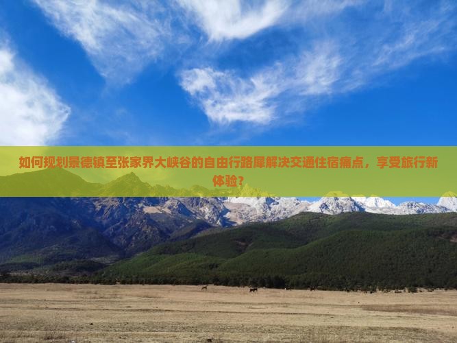 如何规划景德镇至张家界大峡谷的自由行路犀解决交通住宿痛点，享受旅行新体验？