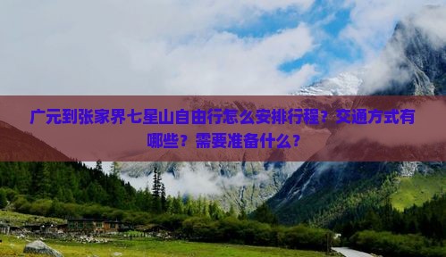 广元到张家界七星山自由行怎么安排行程？交通方式有哪些？需要准备什么？