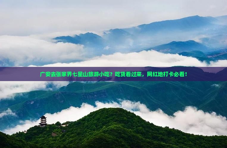 广安去张家界七星山旅游小吃？吃货看过来，网红地打卡必看！