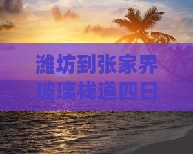 潍坊到张家界玻璃栈道四日游费用及路线一览