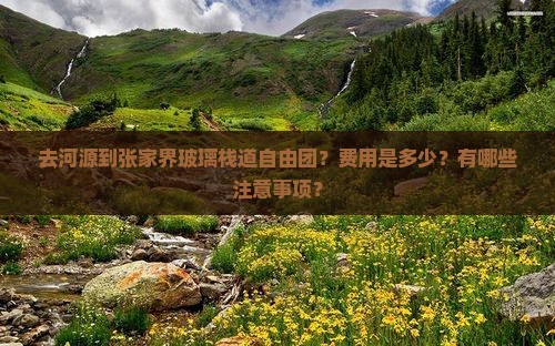 去河源到张家界玻璃栈道自由团？费用是多少？有哪些注意事项？