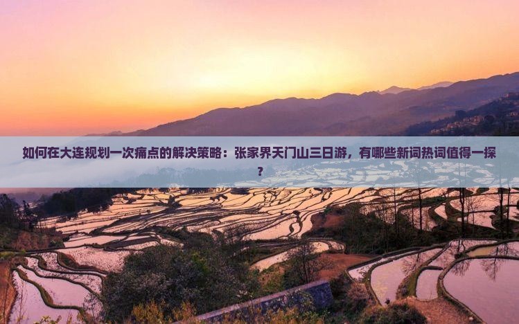 如何在大连规划一次痛点的解决策略：张家界天门山三日游，有哪些新词热词值得一探？