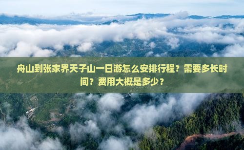 舟山到张家界天子山一日游怎么安排行程？需要多长时间？费用大概是多少？
