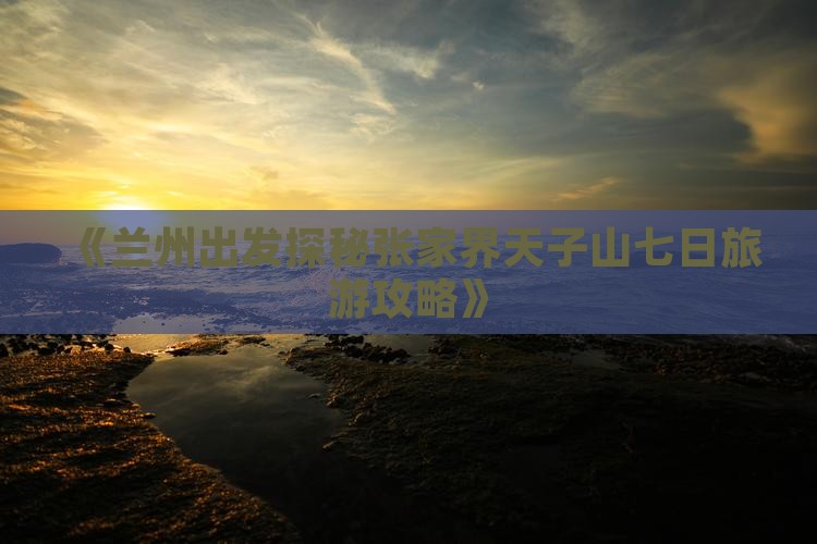 《兰州出发探秘张家界天子山七日旅游攻略》