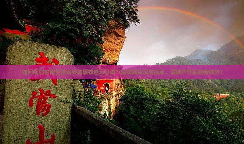 如何规划甘南至张家界玻璃栈道五日游？解决高原反应痛点，解锁户外探险新体验！