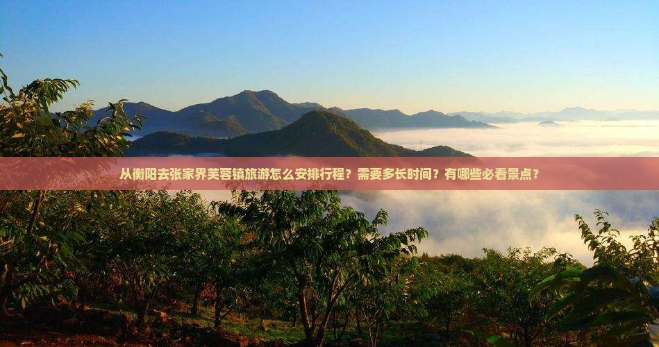 从衡阳去张家界芙蓉镇旅游怎么安排行程？需要多长时间？有哪些必看景点？