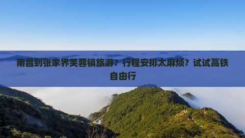 南昌到张家界芙蓉镇旅游？行程安排太麻烦？试试高铁自由行