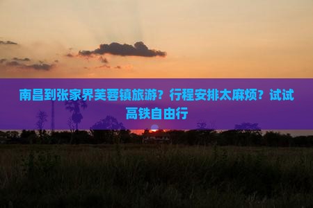 南昌到张家界芙蓉镇旅游？行程安排太麻烦？试试高铁自由行