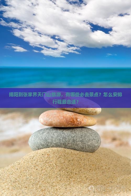 揭阳到张家界天门山旅游，有哪些必去景点？怎么安排行程最合适？